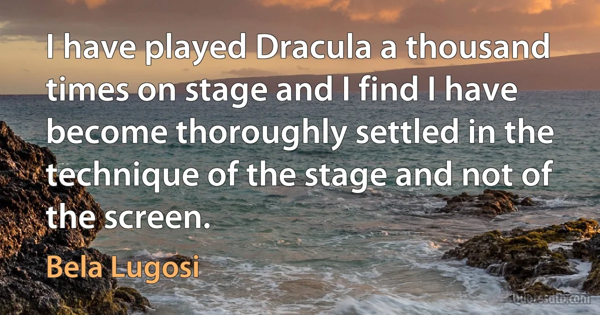 I have played Dracula a thousand times on stage and I find I have become thoroughly settled in the technique of the stage and not of the screen. (Bela Lugosi)