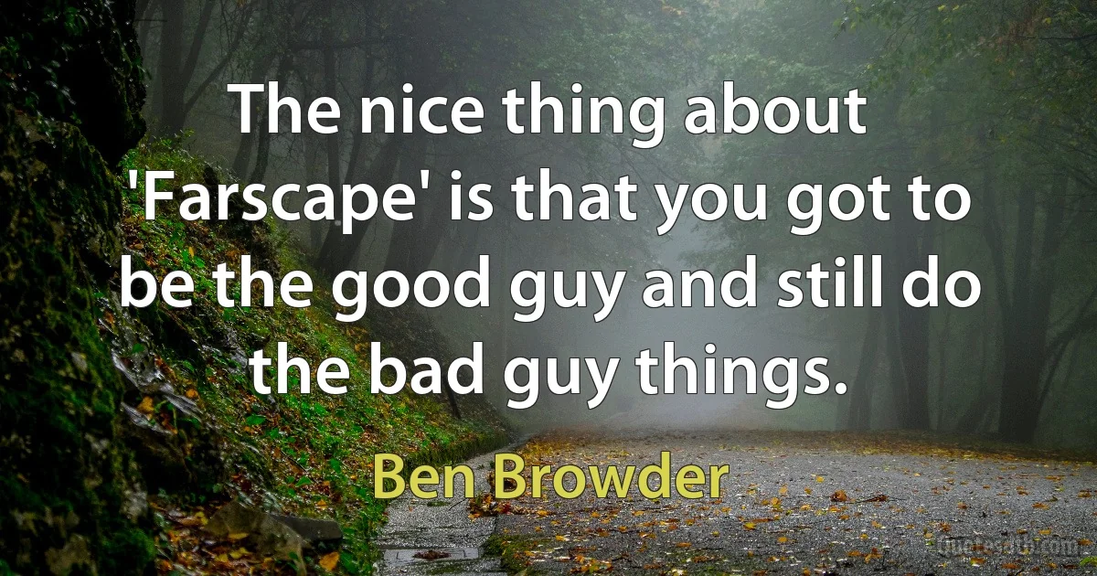 The nice thing about 'Farscape' is that you got to be the good guy and still do the bad guy things. (Ben Browder)