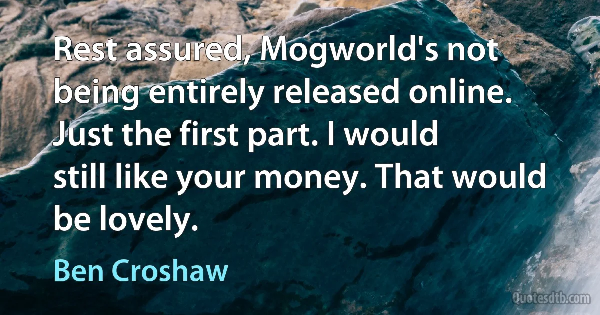 Rest assured, Mogworld's not being entirely released online. Just the first part. I would still like your money. That would be lovely. (Ben Croshaw)