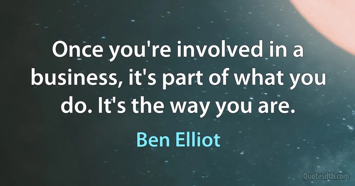 Once you're involved in a business, it's part of what you do. It's the way you are. (Ben Elliot)