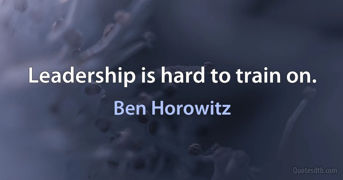 Leadership is hard to train on. (Ben Horowitz)