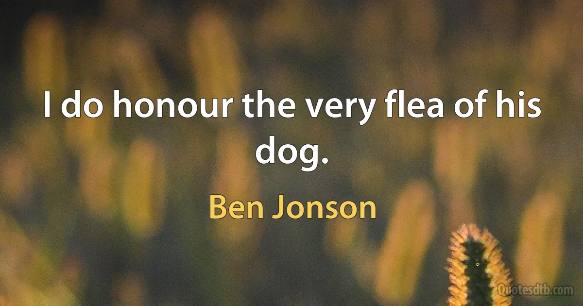 I do honour the very flea of his dog. (Ben Jonson)