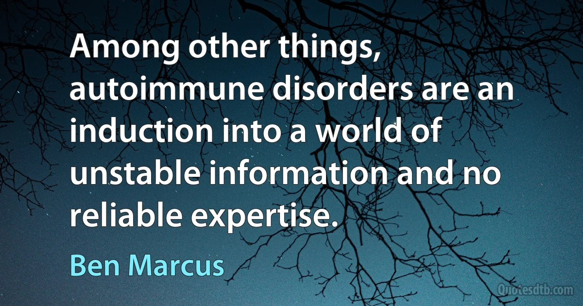 Among other things, autoimmune disorders are an induction into a world of unstable information and no reliable expertise. (Ben Marcus)