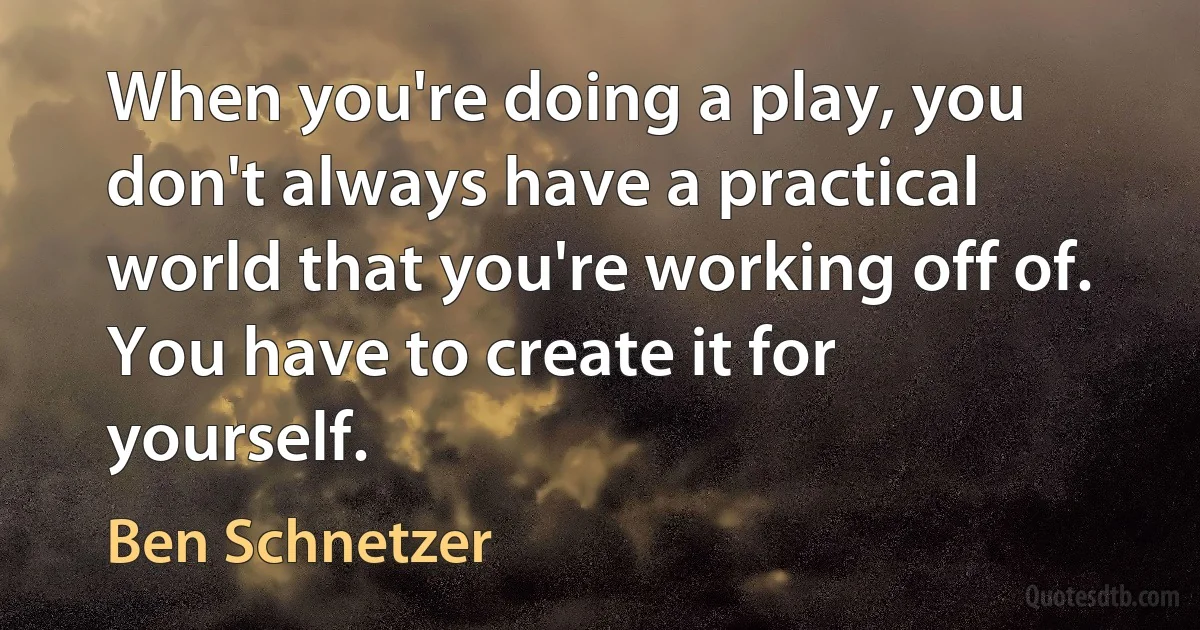 When you're doing a play, you don't always have a practical world that you're working off of. You have to create it for yourself. (Ben Schnetzer)