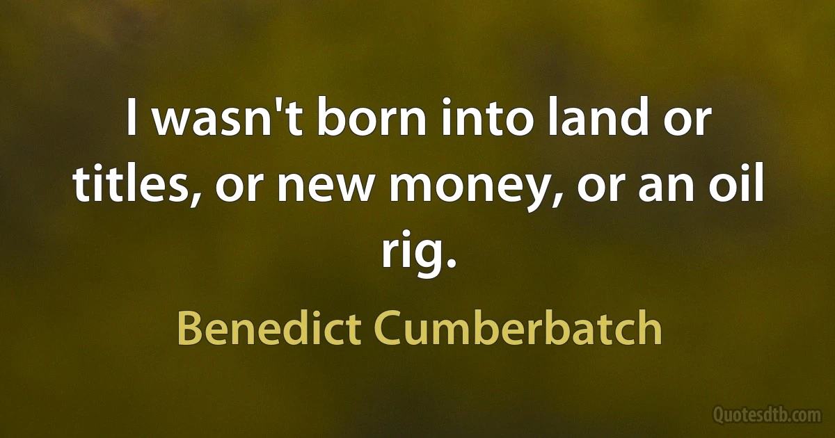 I wasn't born into land or titles, or new money, or an oil rig. (Benedict Cumberbatch)