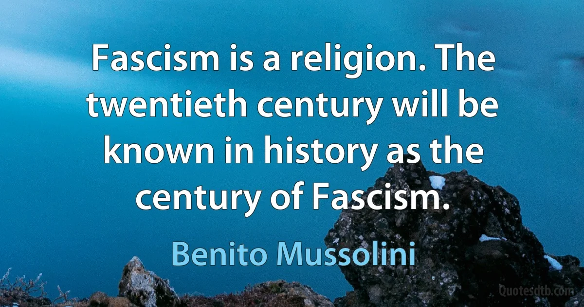 Fascism is a religion. The twentieth century will be known in history as the century of Fascism. (Benito Mussolini)