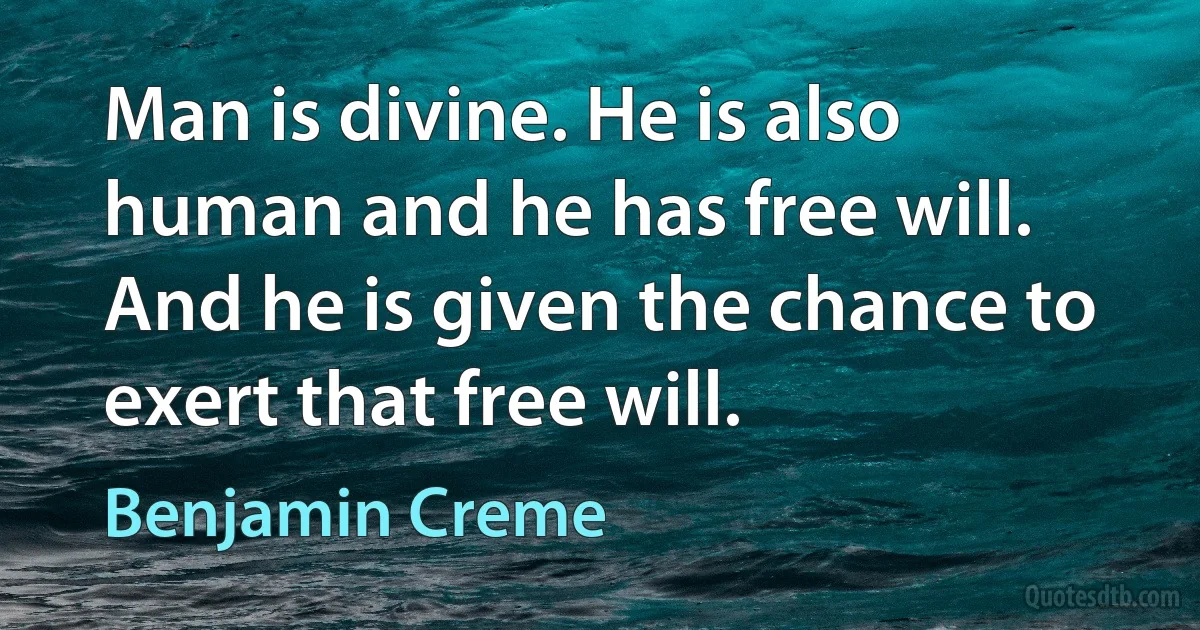 Man is divine. He is also human and he has free will. And he is given the chance to exert that free will. (Benjamin Creme)