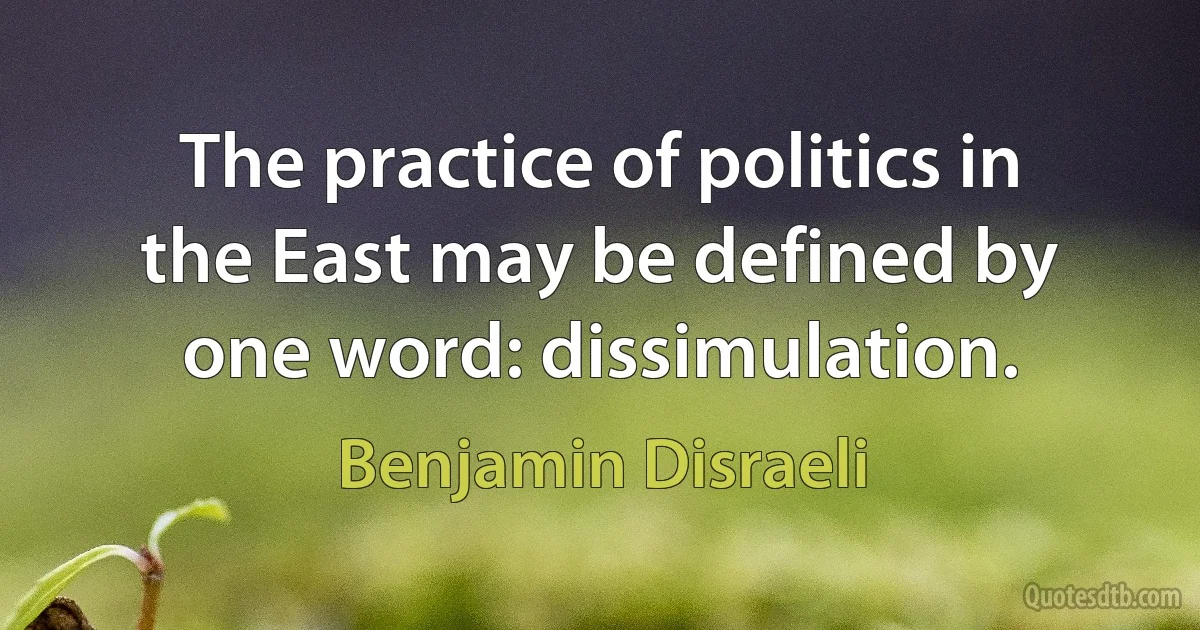 The practice of politics in the East may be defined by one word: dissimulation. (Benjamin Disraeli)