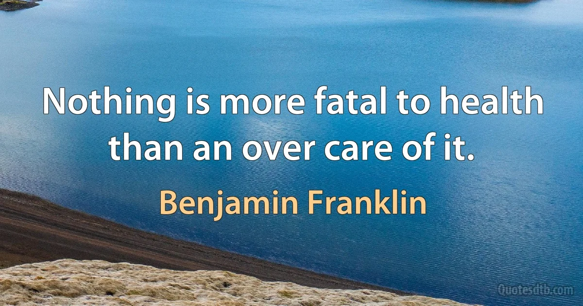 Nothing is more fatal to health than an over care of it. (Benjamin Franklin)