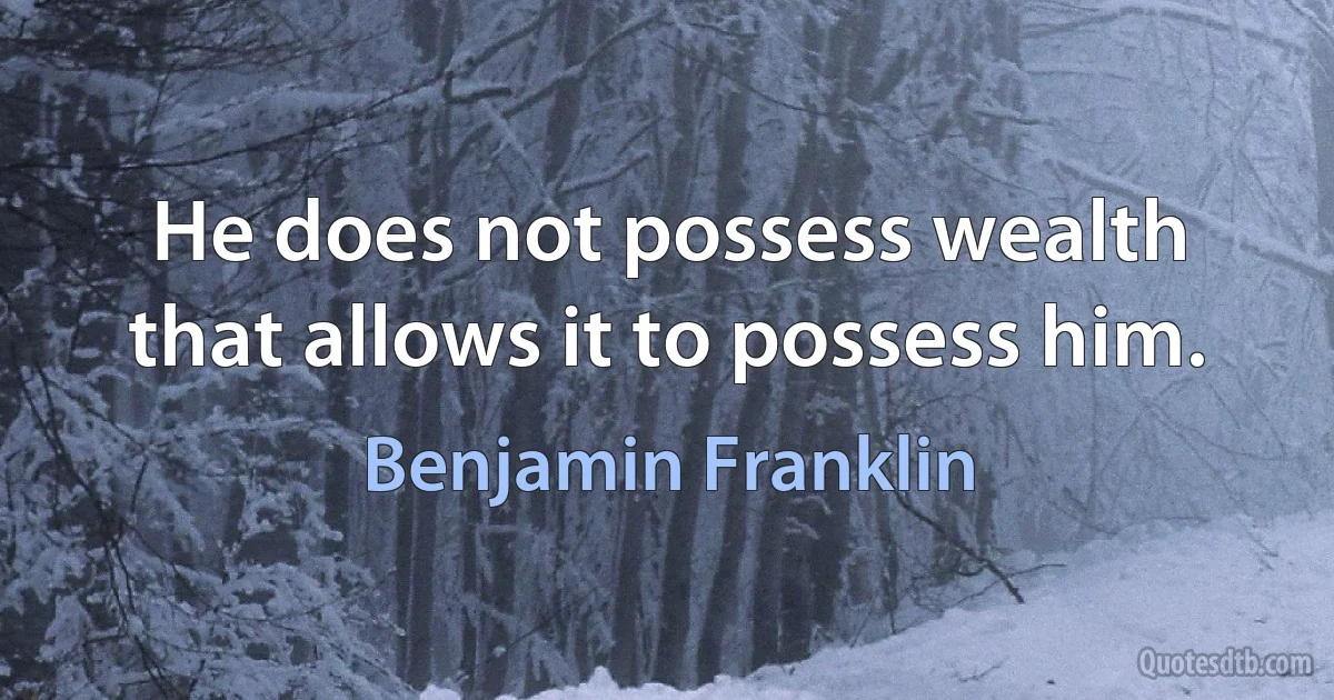 Не does not possess wealth that allows it to possess him. (Benjamin Franklin)