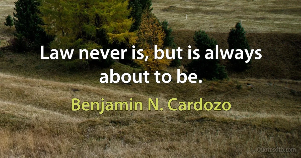 Law never is, but is always about to be. (Benjamin N. Cardozo)