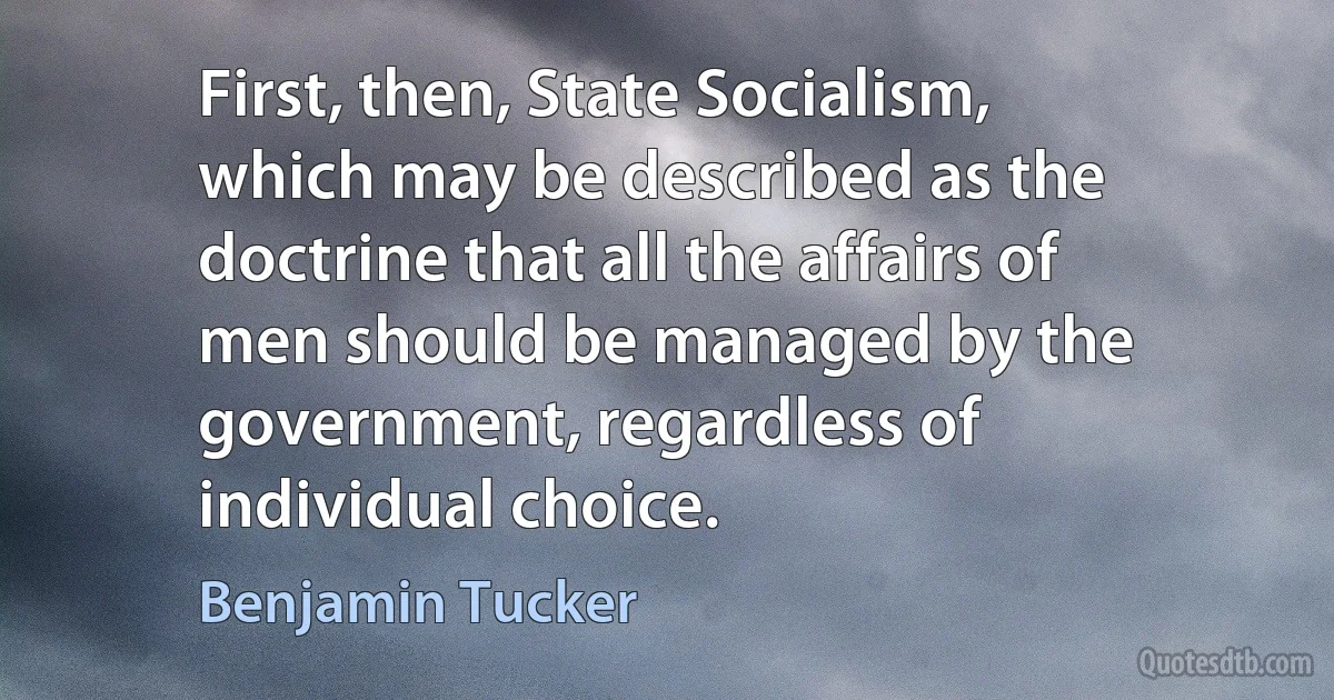 First, then, State Socialism, which may be described as the doctrine that all the affairs of men should be managed by the government, regardless of individual choice. (Benjamin Tucker)