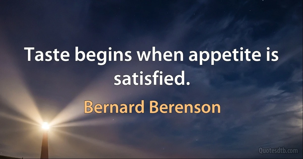 Taste begins when appetite is satisfied. (Bernard Berenson)