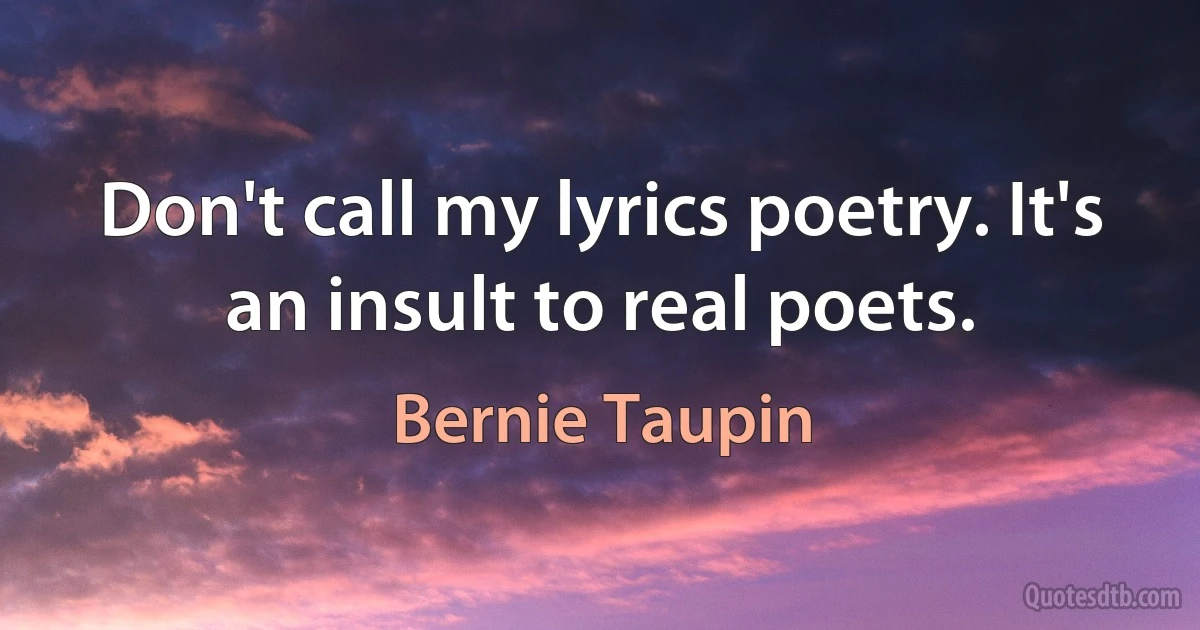 Don't call my lyrics poetry. It's an insult to real poets. (Bernie Taupin)