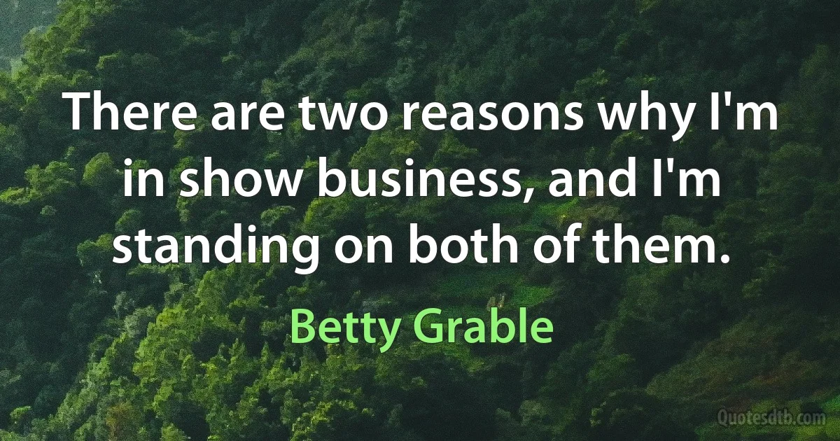 There are two reasons why I'm in show business, and I'm standing on both of them. (Betty Grable)