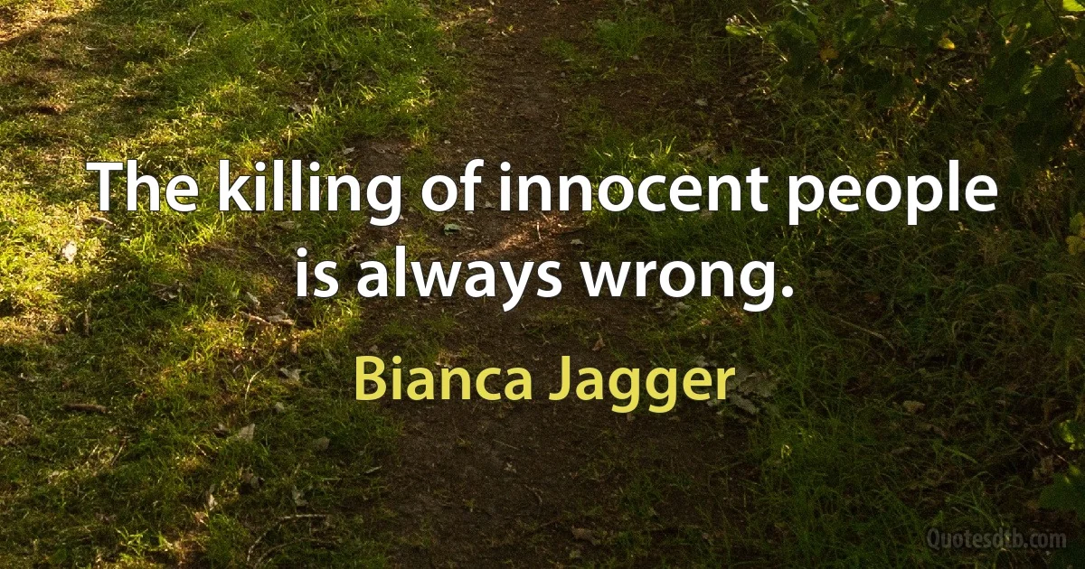 The killing of innocent people is always wrong. (Bianca Jagger)