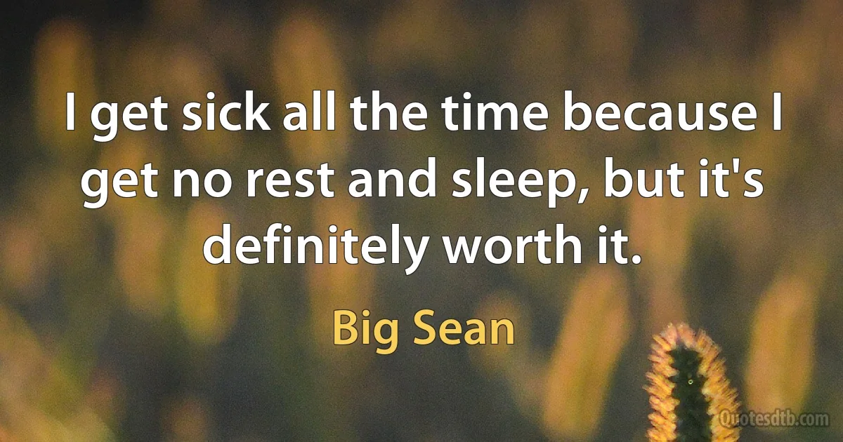 I get sick all the time because I get no rest and sleep, but it's definitely worth it. (Big Sean)