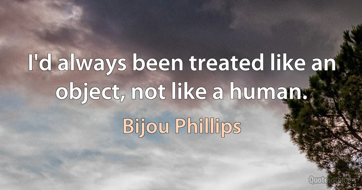 I'd always been treated like an object, not like a human. (Bijou Phillips)