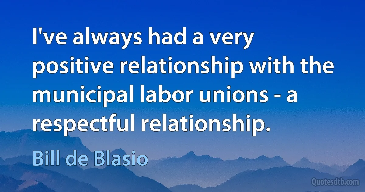 I've always had a very positive relationship with the municipal labor unions - a respectful relationship. (Bill de Blasio)