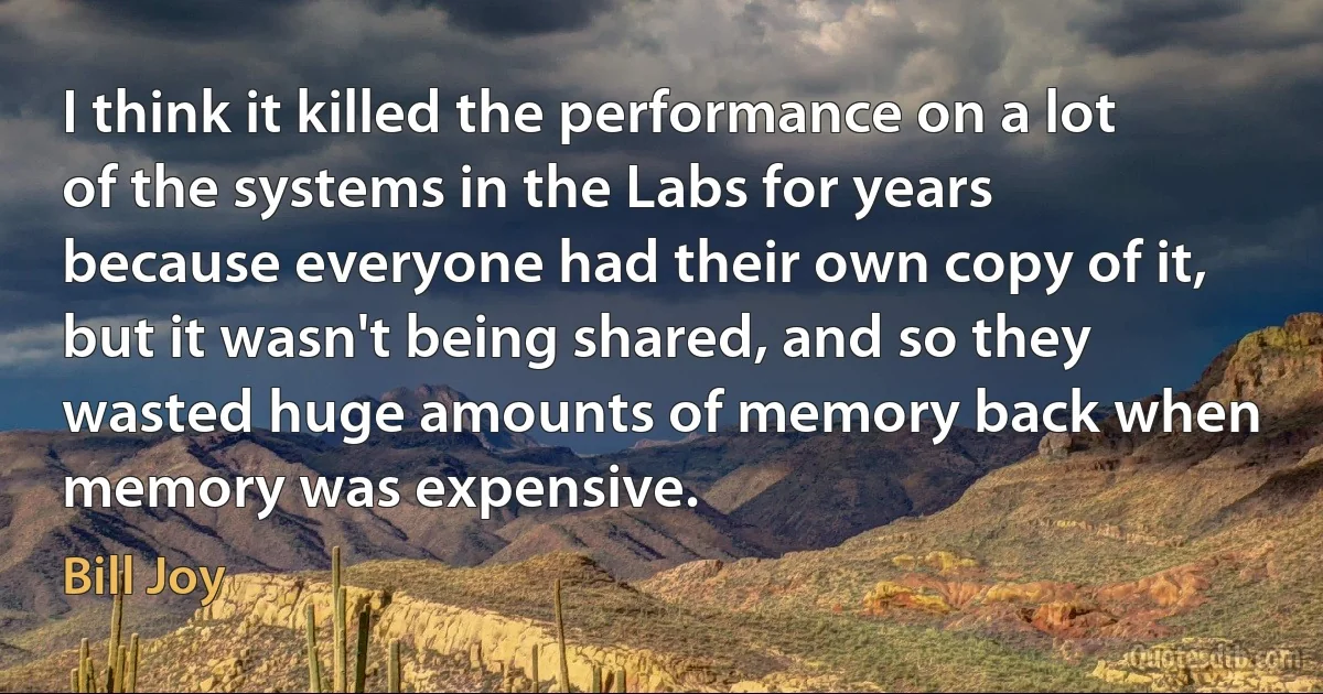 I think it killed the performance on a lot of the systems in the Labs for years because everyone had their own copy of it, but it wasn't being shared, and so they wasted huge amounts of memory back when memory was expensive. (Bill Joy)