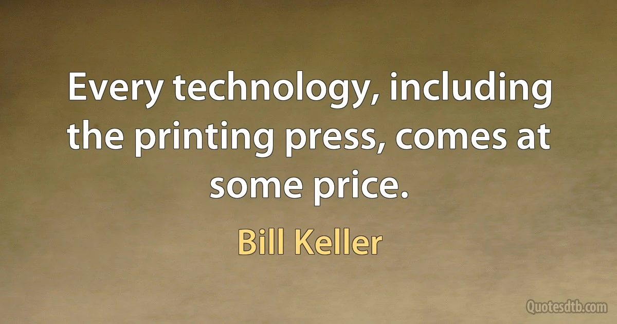 Every technology, including the printing press, comes at some price. (Bill Keller)