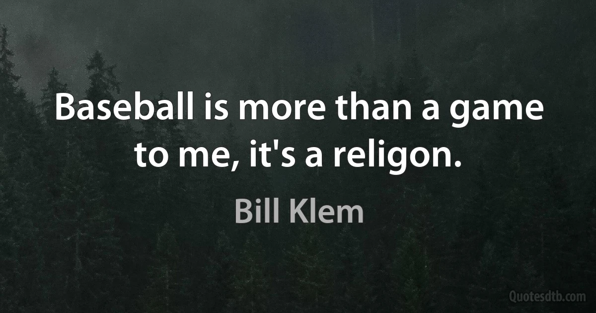 Baseball is more than a game to me, it's a religon. (Bill Klem)