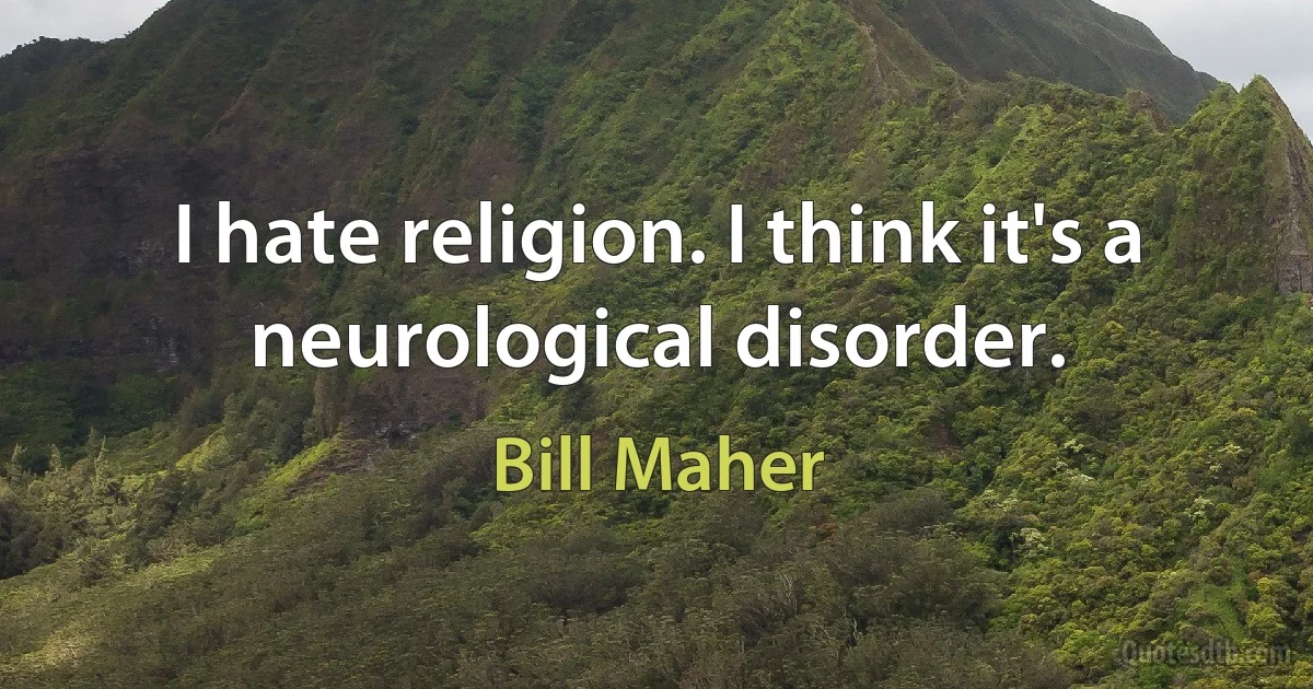 I hate religion. I think it's a neurological disorder. (Bill Maher)