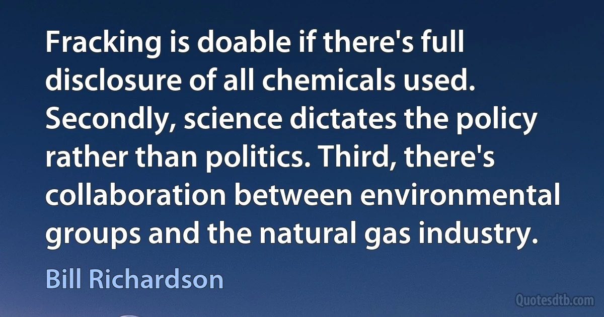 Fracking is doable if there's full disclosure of all chemicals used. Secondly, science dictates the policy rather than politics. Third, there's collaboration between environmental groups and the natural gas industry. (Bill Richardson)