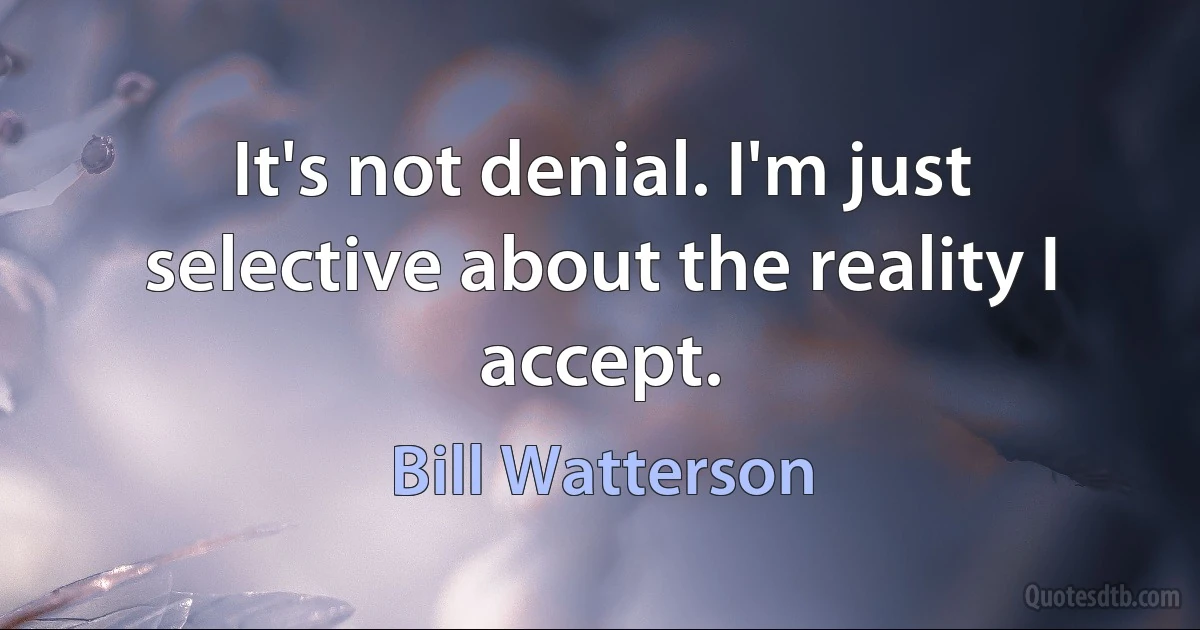 It's not denial. I'm just selective about the reality I accept. (Bill Watterson)