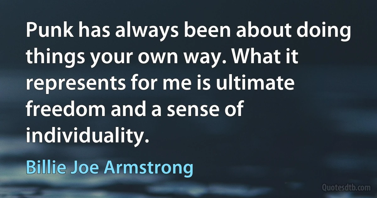 Punk has always been about doing things your own way. What it represents for me is ultimate freedom and a sense of individuality. (Billie Joe Armstrong)