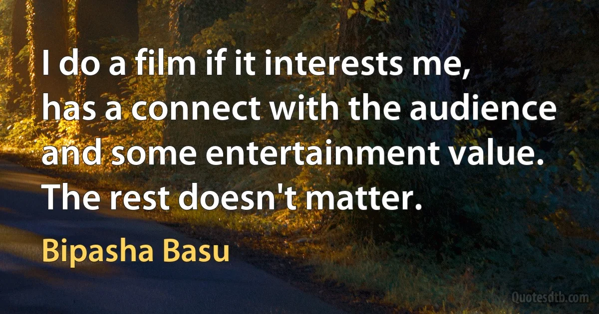 I do a film if it interests me, has a connect with the audience and some entertainment value. The rest doesn't matter. (Bipasha Basu)