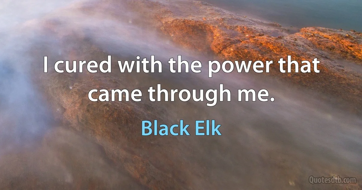 I cured with the power that came through me. (Black Elk)