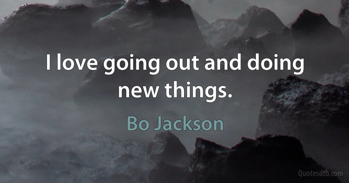 I love going out and doing new things. (Bo Jackson)