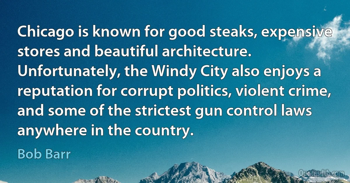 Chicago is known for good steaks, expensive stores and beautiful architecture. Unfortunately, the Windy City also enjoys a reputation for corrupt politics, violent crime, and some of the strictest gun control laws anywhere in the country. (Bob Barr)