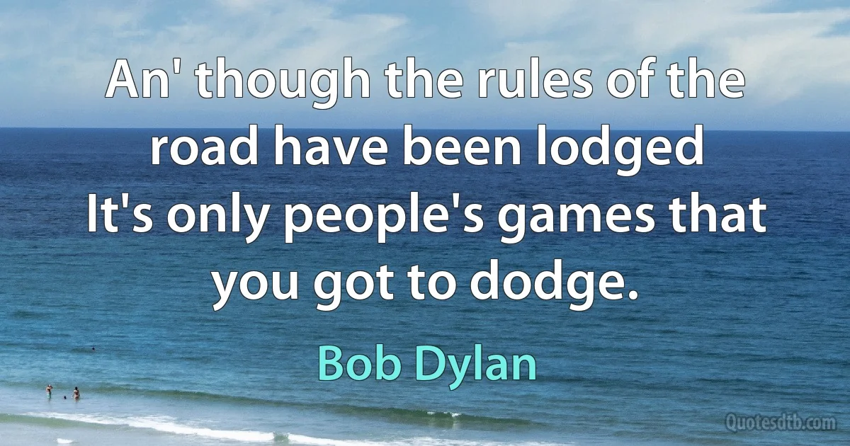 An' though the rules of the road have been lodged
It's only people's games that you got to dodge. (Bob Dylan)