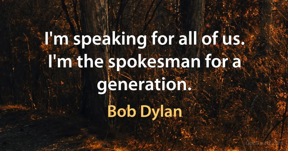 I'm speaking for all of us. I'm the spokesman for a generation. (Bob Dylan)