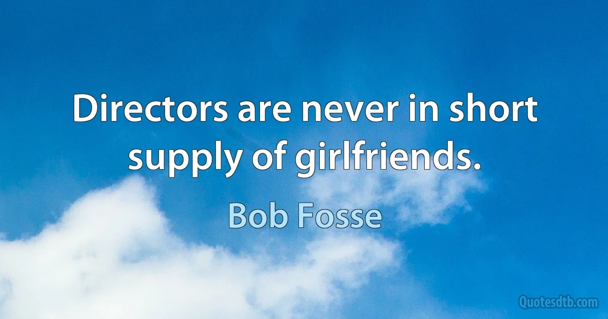 Directors are never in short supply of girlfriends. (Bob Fosse)