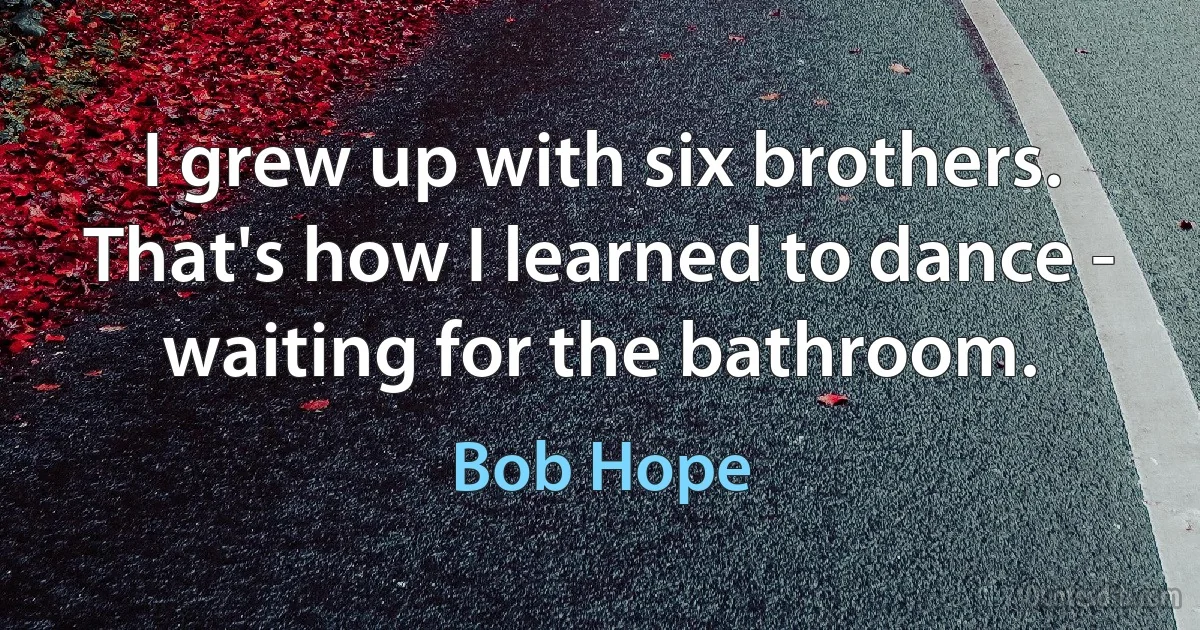 I grew up with six brothers. That's how I learned to dance - waiting for the bathroom. (Bob Hope)