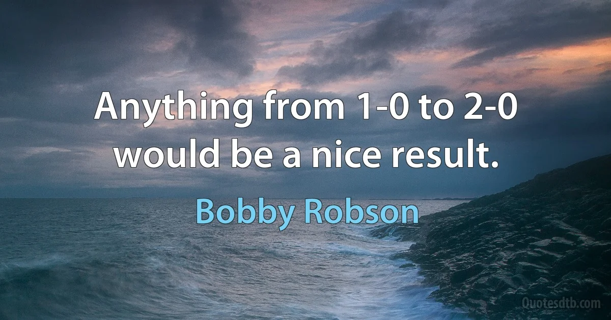 Anything from 1-0 to 2-0 would be a nice result. (Bobby Robson)