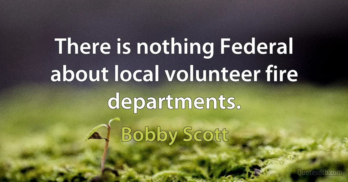 There is nothing Federal about local volunteer fire departments. (Bobby Scott)