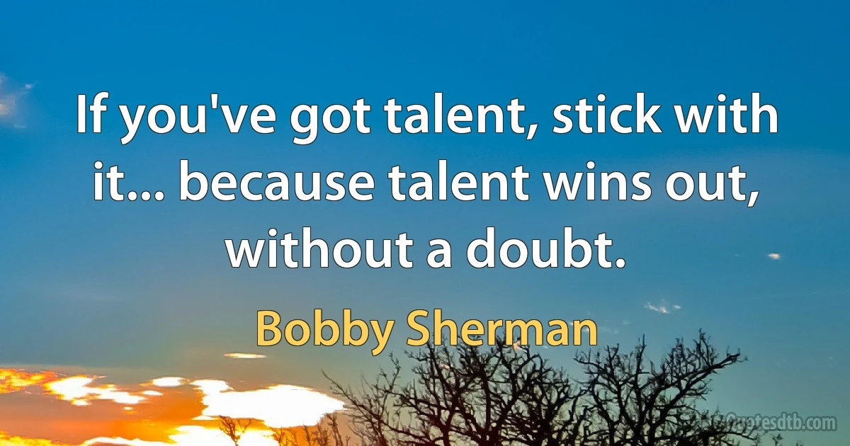 If you've got talent, stick with it... because talent wins out, without a doubt. (Bobby Sherman)