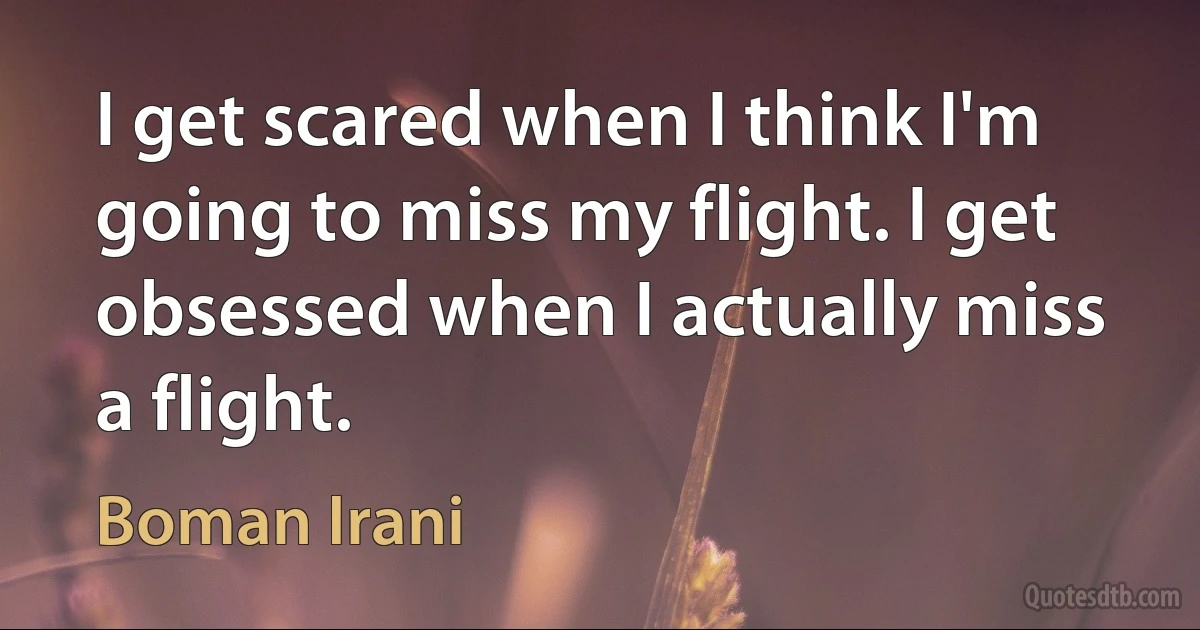 I get scared when I think I'm going to miss my flight. I get obsessed when I actually miss a flight. (Boman Irani)