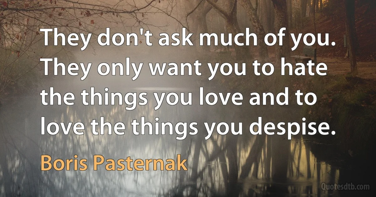 They don't ask much of you. They only want you to hate the things you love and to love the things you despise. (Boris Pasternak)