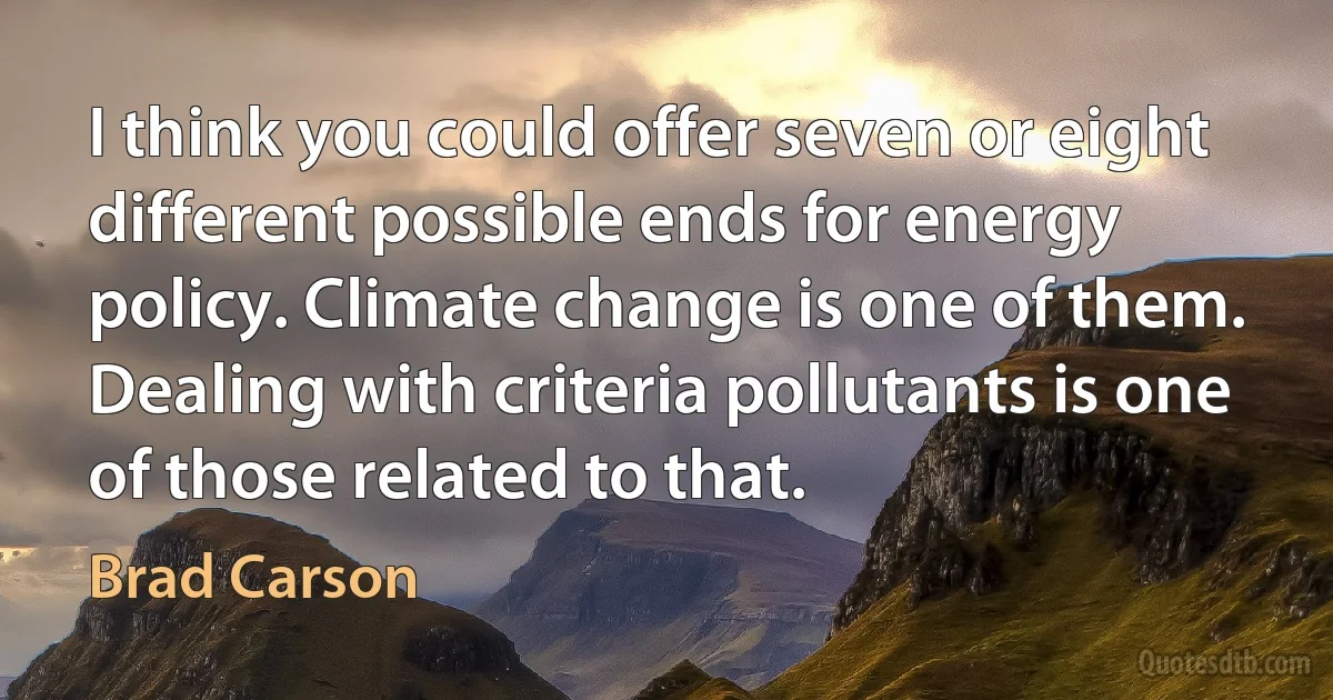 I think you could offer seven or eight different possible ends for energy policy. Climate change is one of them. Dealing with criteria pollutants is one of those related to that. (Brad Carson)