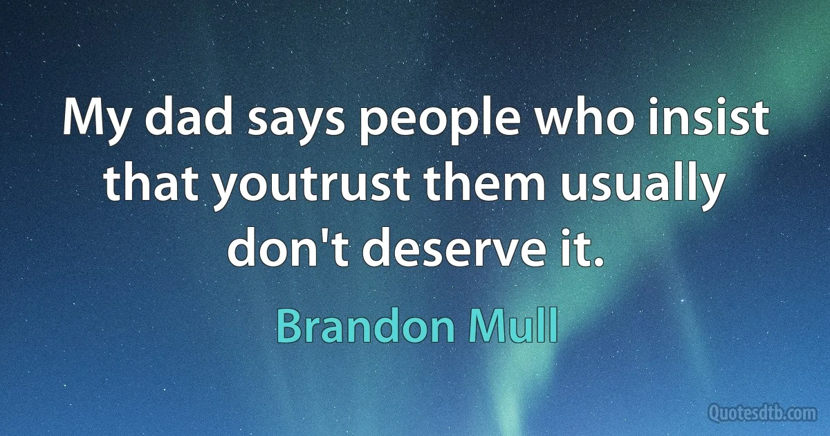 My dad says people who insist that youtrust them usually don't deserve it. (Brandon Mull)