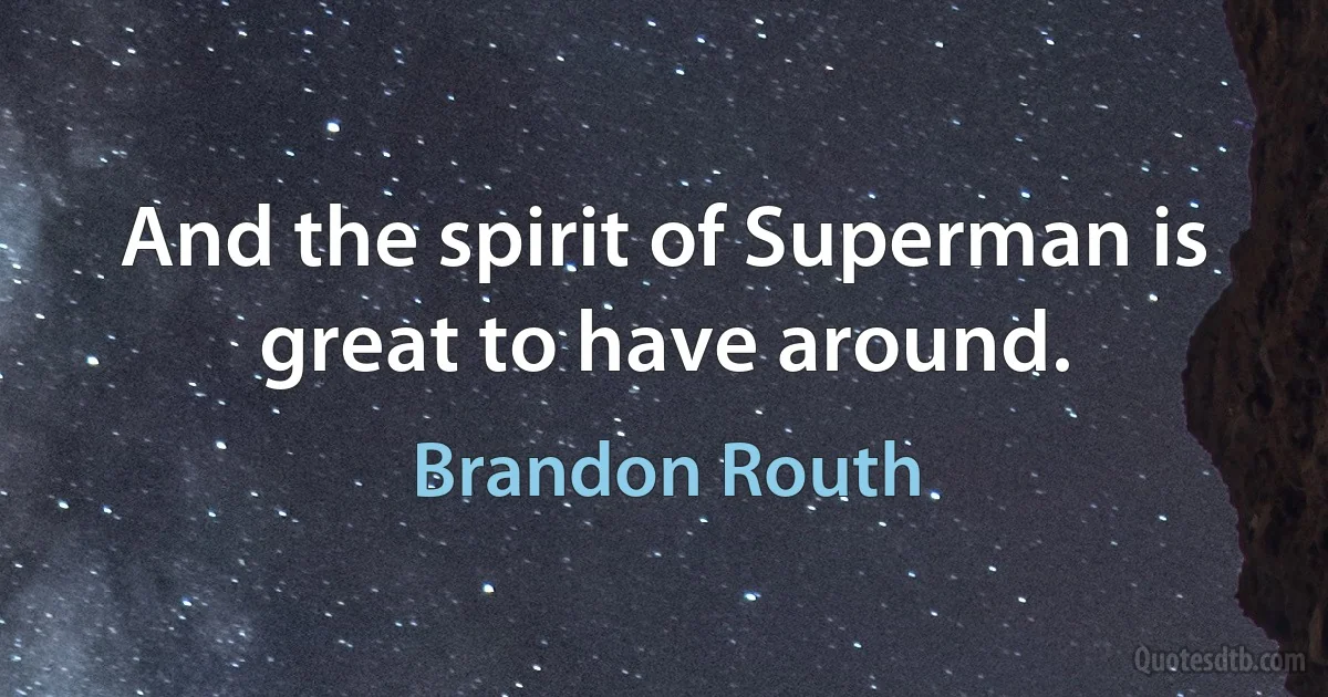 And the spirit of Superman is great to have around. (Brandon Routh)