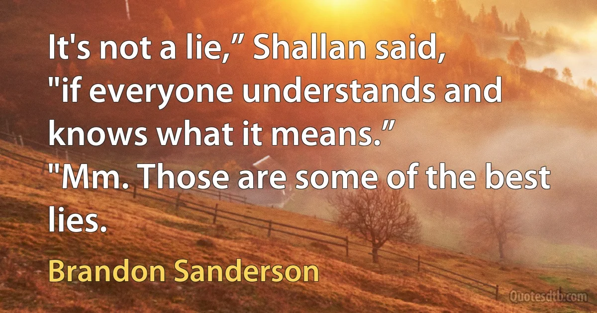 It's not a lie,” Shallan said, "if everyone understands and knows what it means.”
"Mm. Those are some of the best lies. (Brandon Sanderson)