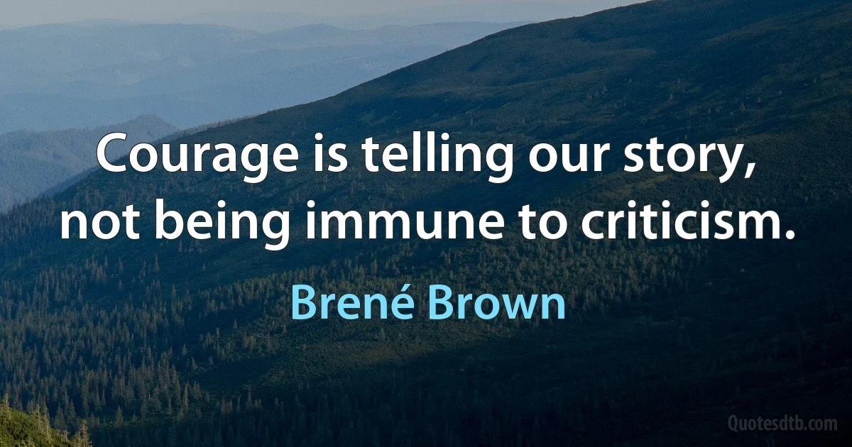 Courage is telling our story, not being immune to criticism. (Brené Brown)