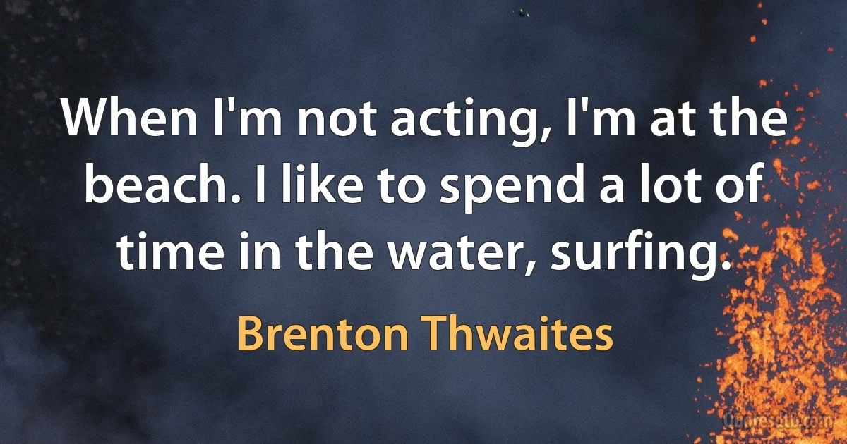 When I'm not acting, I'm at the beach. I like to spend a lot of time in the water, surfing. (Brenton Thwaites)