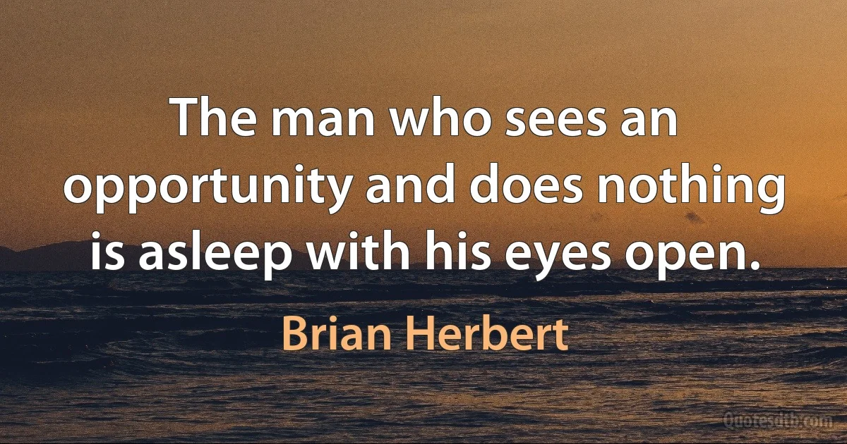 The man who sees an opportunity and does nothing is asleep with his eyes open. (Brian Herbert)